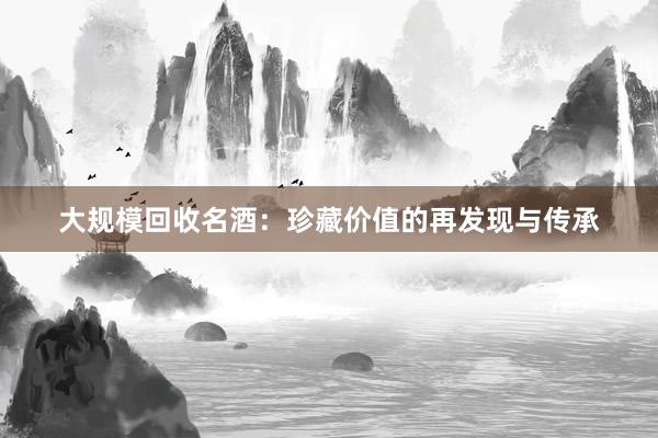 大规模回收名酒：珍藏价值的再发现与传承