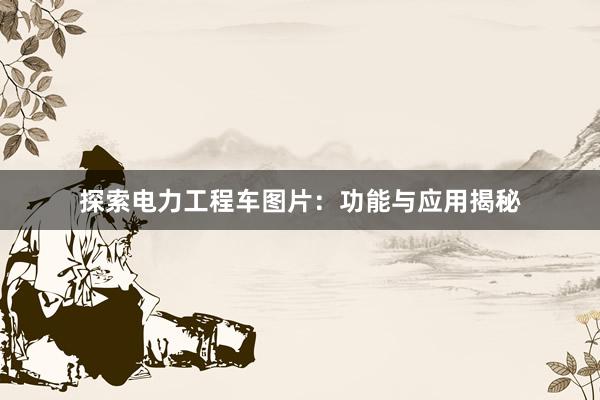 探索电力工程车图片：功能与应用揭秘